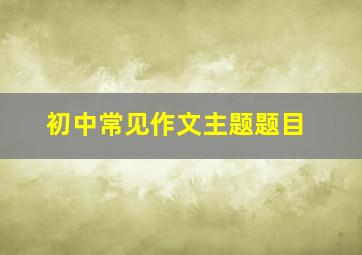 初中常见作文主题题目