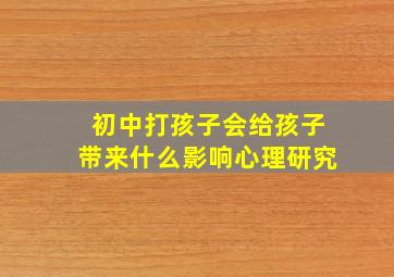 初中打孩子会给孩子带来什么影响心理研究