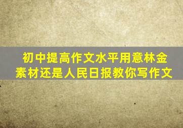 初中提高作文水平用意林金素材还是人民日报教你写作文