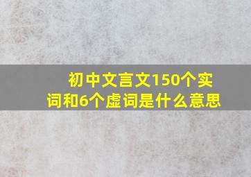 初中文言文150个实词和6个虚词是什么意思