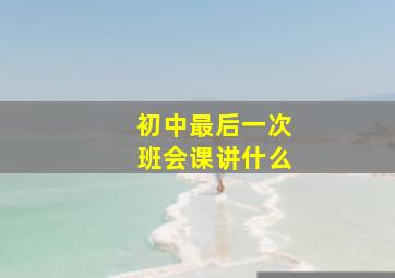 初中最后一次班会课讲什么