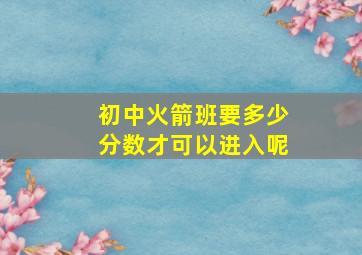 初中火箭班要多少分数才可以进入呢