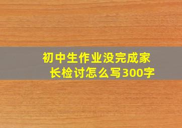 初中生作业没完成家长检讨怎么写300字