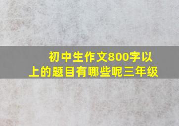 初中生作文800字以上的题目有哪些呢三年级