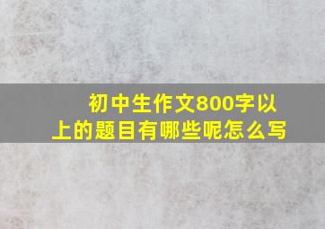 初中生作文800字以上的题目有哪些呢怎么写