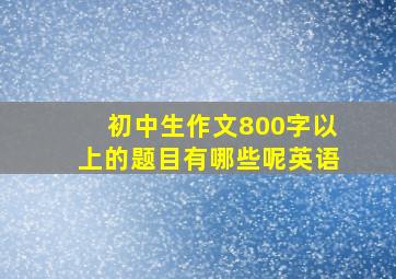 初中生作文800字以上的题目有哪些呢英语