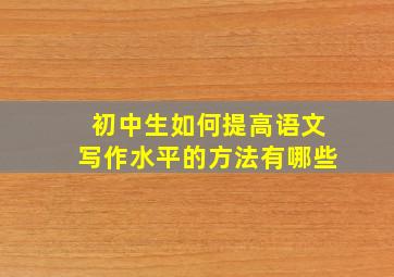 初中生如何提高语文写作水平的方法有哪些