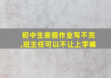 初中生寒假作业写不完,班主任可以不让上学嘛