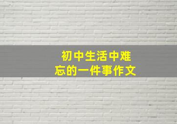 初中生活中难忘的一件事作文