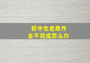 初中生老是作业不完成怎么办