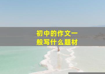 初中的作文一般写什么题材