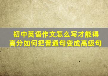 初中英语作文怎么写才能得高分如何把普通句变成高级句