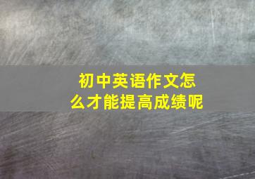 初中英语作文怎么才能提高成绩呢