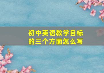 初中英语教学目标的三个方面怎么写