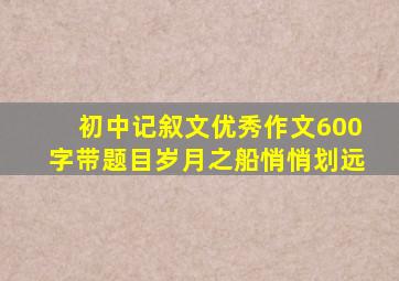 初中记叙文优秀作文600字带题目岁月之船悄悄划远