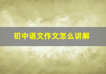 初中语文作文怎么讲解