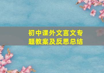 初中课外文言文专题教案及反思总结