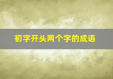 初字开头两个字的成语