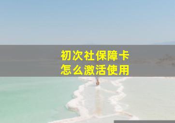 初次社保障卡怎么激活使用