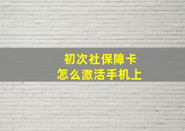 初次社保障卡怎么激活手机上