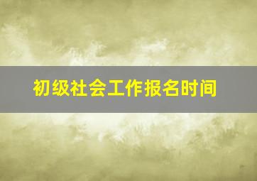 初级社会工作报名时间