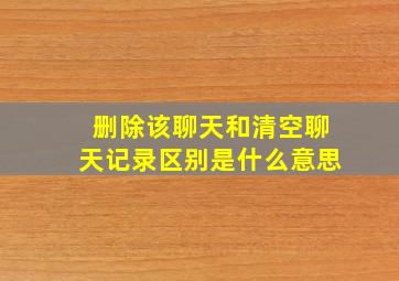 删除该聊天和清空聊天记录区别是什么意思