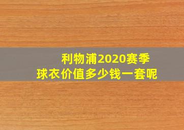 利物浦2020赛季球衣价值多少钱一套呢