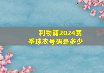 利物浦2024赛季球衣号码是多少