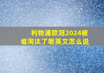 利物浦欧冠2024被谁淘汰了呢英文怎么说