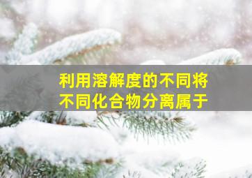 利用溶解度的不同将不同化合物分离属于