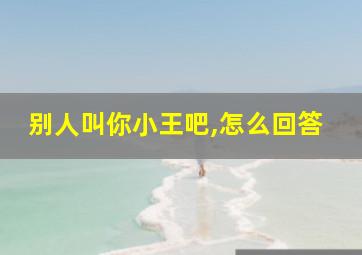 别人叫你小王吧,怎么回答