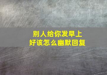 别人给你发早上好该怎么幽默回复