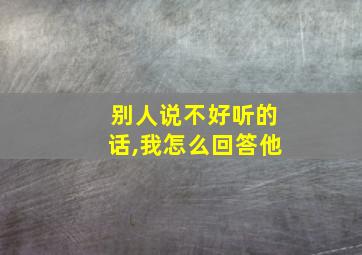 别人说不好听的话,我怎么回答他