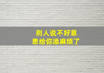 别人说不好意思给你添麻烦了