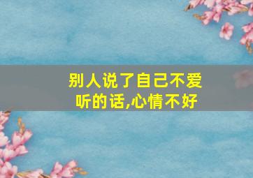 别人说了自己不爱听的话,心情不好