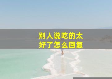 别人说吃的太好了怎么回复