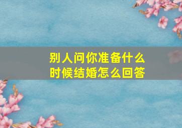 别人问你准备什么时候结婚怎么回答