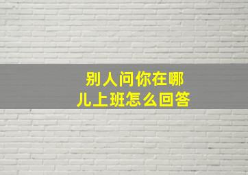 别人问你在哪儿上班怎么回答