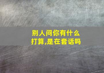 别人问你有什么打算,是在套话吗