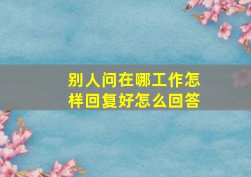 别人问在哪工作怎样回复好怎么回答