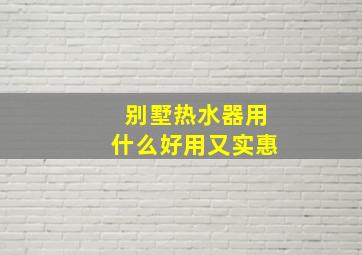 别墅热水器用什么好用又实惠