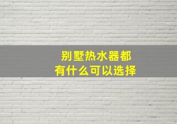 别墅热水器都有什么可以选择