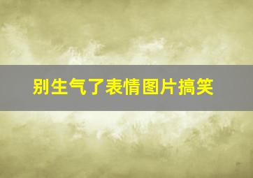 别生气了表情图片搞笑