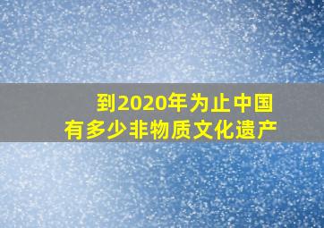 到2020年为止中国有多少非物质文化遗产