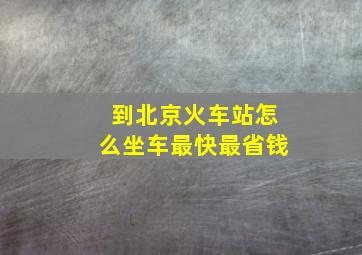 到北京火车站怎么坐车最快最省钱