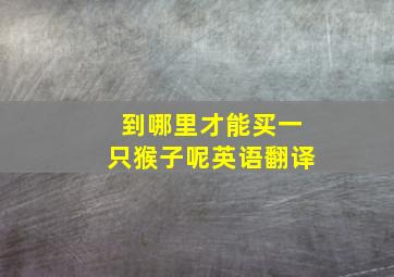 到哪里才能买一只猴子呢英语翻译