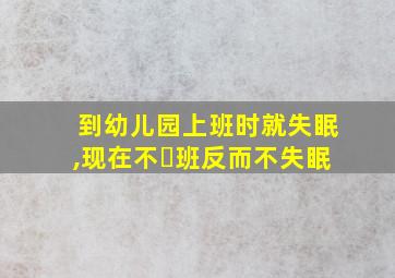 到幼儿园上班时就失眠,现在不⺊班反而不失眠