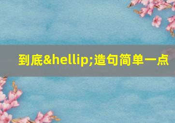 到底…造句简单一点