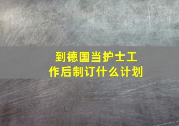 到德国当护士工作后制订什么计划