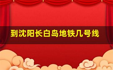 到沈阳长白岛地铁几号线